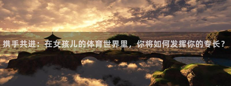 球友体育手机版下载：携手共进：在女孩儿的体育世界里，你将如何发挥你的专长？