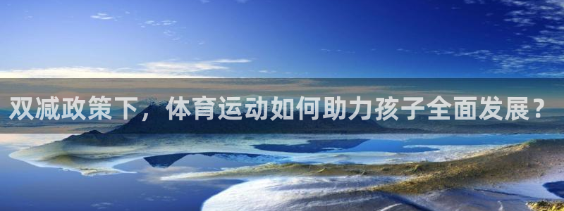 qy千亿球友体育：双减政策下，体育运动如何助力孩子全面发展？
