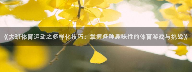 球友体育APP下载：《大班体育运动之多样化技巧：掌握各种趣味性的体育游戏与挑战》