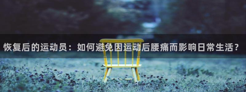 球友体育免费下载手机版：恢复后的运动员：如何避免因运动后腰痛而影响日常生活？