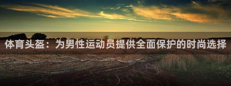 球友体育下载：体育头盔：为男性运动员提供全面保护的时尚选择