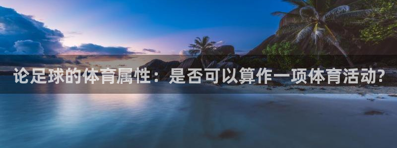 球友体育app下载官网：论足球的体育属性：是否可以算作一项体育活动?