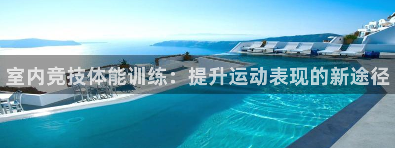 球友体育官网下载：室内竞技体能训练：提升运动表现的新途径