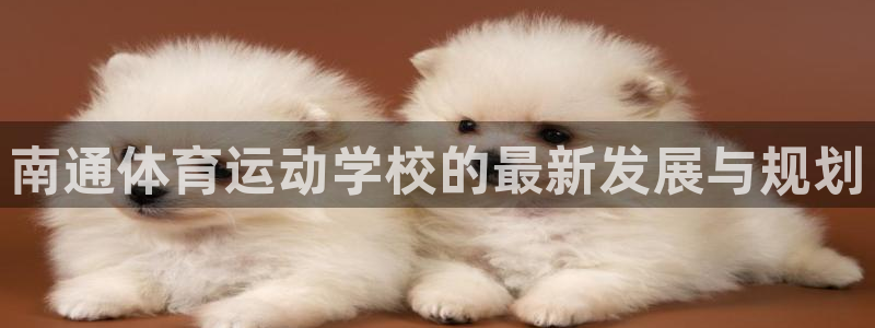 球友体育官网下载手机版：南通体育运动学校的最新发展与规划